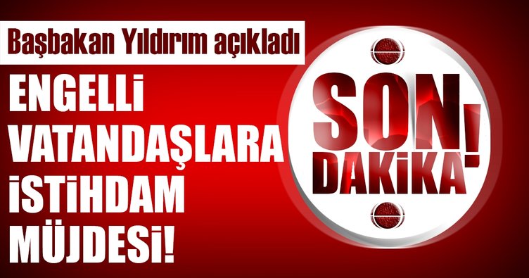 Başbakan Yıldırım'dan engelli vatandaşlara istihdam müjdesi