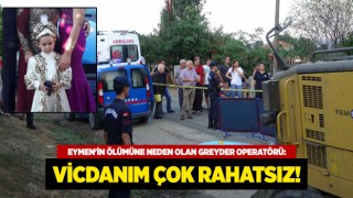 Eymen'in ölümüne neden olan greyder operatörü: Vicdanım çok rahatsız