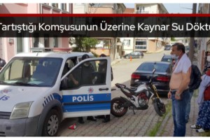 Tartıştığı komşusunun üzerine kaynar su döktü