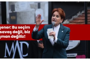 Akşener: Bu seçim bir savaş değil, biz düşman değiliz