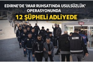 Edirne'de 'imar ruhsatında usulsüzlük' operasyonunda 12 şüpheli adliyede