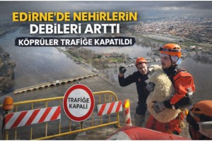 Edirne'de nehirlerin debileri arttı, köprüler trafiğe kapatıldı