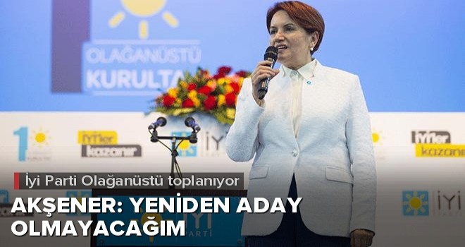 İyi Parti'de Akşener kongrede yeniden aday olmayacak