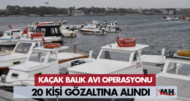 KAÇAK BALIK AVI OPERASYONU: 20 GÖZALTI