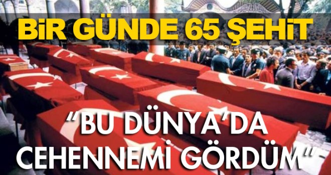 Bir günde 65 şehit: Bu dünyada cehennemi gördüm