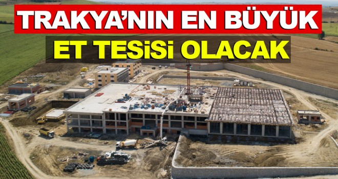 Trakya’nın En Büyük Et Kombina Tesisi Tamamlanıyor