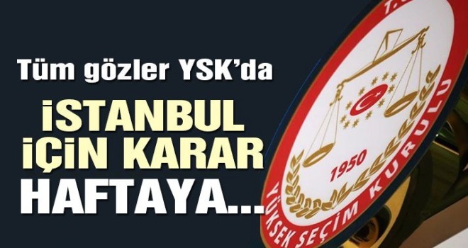Tüm gözler YSK’da! İstanbul için karar haftaya verilecek