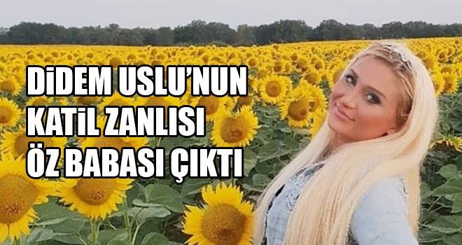 Didem Uslu’nun katili, dönerci ustası baba çıktı!