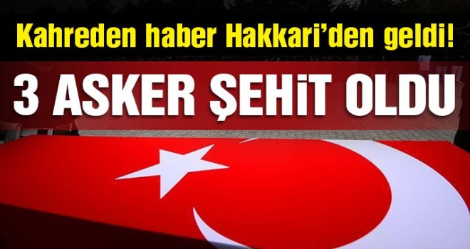 Hakkari’de 3 askerimiz şehit düştü!